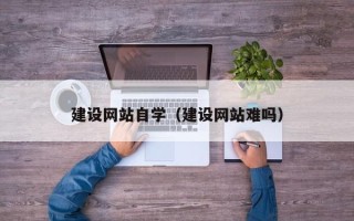 博兴建设网站自学（建设网站难吗）