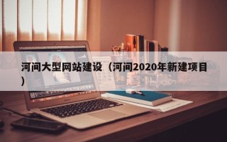 博兴河间大型网站建设（河间2020年新建项目）