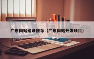 博兴广东网站建设推荐（广东网站开发项目）