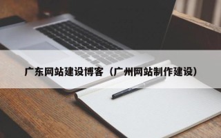 博兴广东网站建设博客（广州网站制作建设）