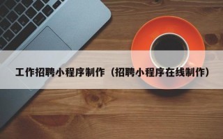 博兴工作招聘小程序制作（招聘小程序在线制作）
