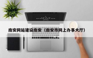 博兴南安网站建设南安（南安市网上办事大厅）
