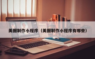 博兴美图制作小程序（美图制作小程序有哪些）