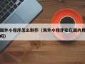 博兴国外小程序怎么制作（海外小程序能在国内用吗）