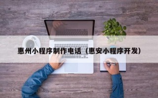 博兴惠州小程序制作电话（惠安小程序开发）
