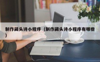 博兴制作藏头诗小程序（制作藏头诗小程序有哪些）