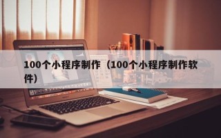 博兴100个小程序制作（100个小程序制作软件）